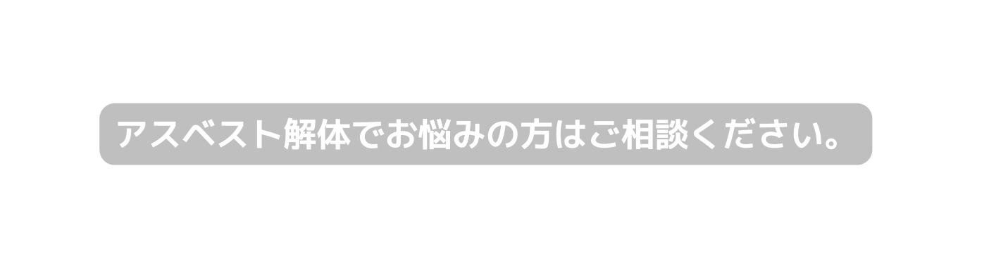 アスベスト解体でお悩みの方はご相談ください